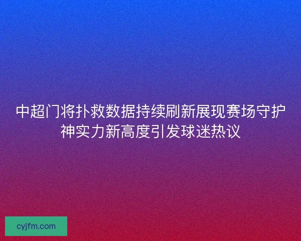 中超门将扑救数据持续刷新展现赛场守护神实力新高度引发球迷热议