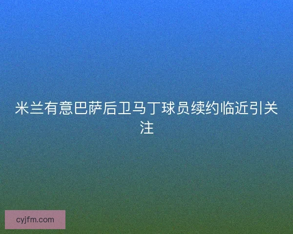 米兰有意巴萨后卫马丁球员续约临近引关注